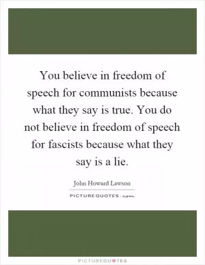 You believe in freedom of speech for communists because what they say is true. You do not believe in freedom of speech for fascists because what they say is a lie Picture Quote #1