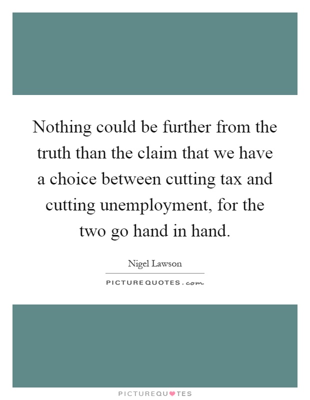 Nothing could be further from the truth than the claim that we have a choice between cutting tax and cutting unemployment, for the two go hand in hand Picture Quote #1