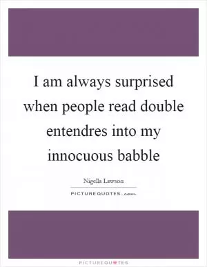 I am always surprised when people read double entendres into my innocuous babble Picture Quote #1