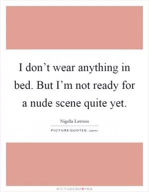 I don’t wear anything in bed. But I’m not ready for a nude scene quite yet Picture Quote #1