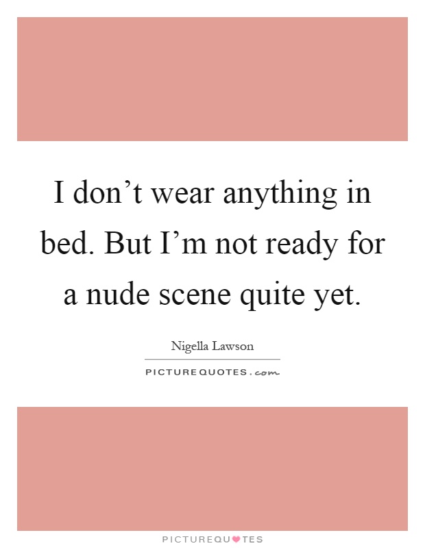 I don't wear anything in bed. But I'm not ready for a nude scene quite yet Picture Quote #1