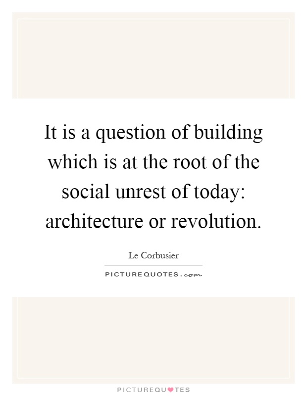 It is a question of building which is at the root of the social unrest of today: architecture or revolution Picture Quote #1