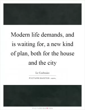 Modern life demands, and is waiting for, a new kind of plan, both for the house and the city Picture Quote #1