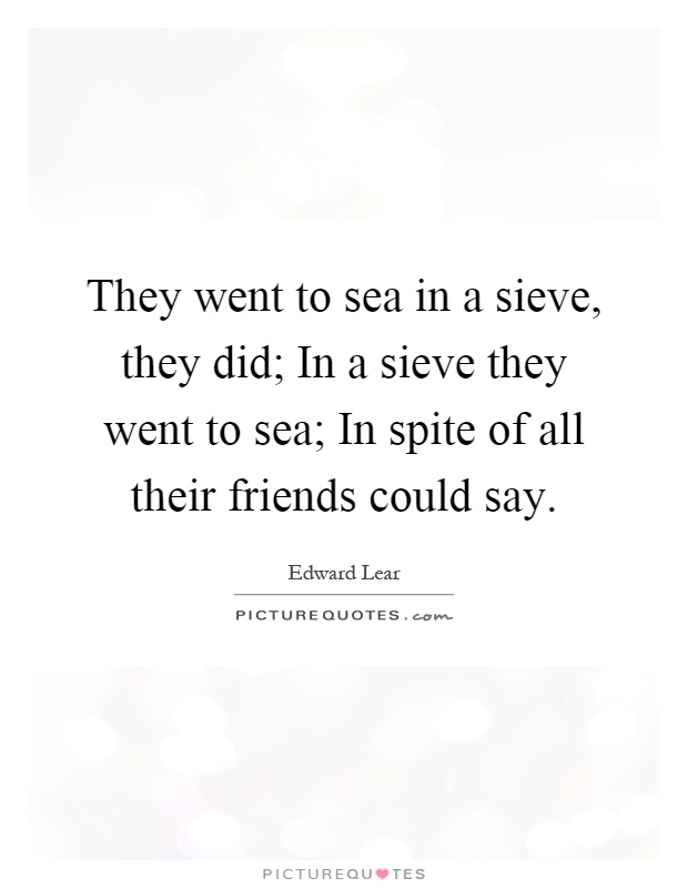 They went to sea in a sieve, they did; In a sieve they went to sea; In spite of all their friends could say Picture Quote #1