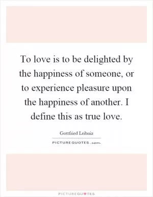 To love is to be delighted by the happiness of someone, or to experience pleasure upon the happiness of another. I define this as true love Picture Quote #1