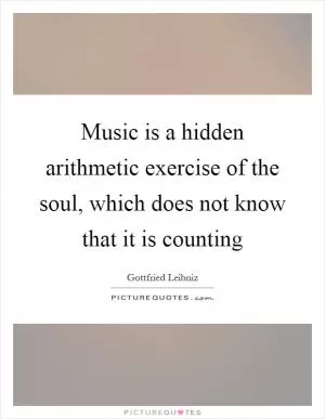 Music is a hidden arithmetic exercise of the soul, which does not know that it is counting Picture Quote #1