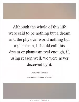Although the whole of this life were said to be nothing but a dream and the physical world nothing but a phantasm, I should call this dream or phantasm real enough, if, using reason well, we were never deceived by it Picture Quote #1
