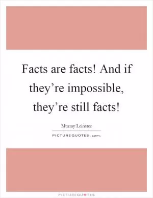 Facts are facts! And if they’re impossible, they’re still facts! Picture Quote #1