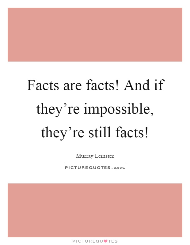Facts are facts! And if they're impossible, they're still facts! Picture Quote #1