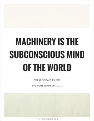 Machinery is the subconscious mind of the world Picture Quote #1
