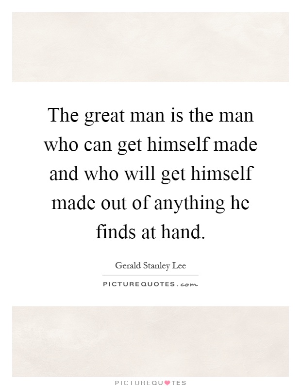 The great man is the man who can get himself made and who will get himself made out of anything he finds at hand Picture Quote #1
