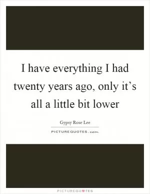 I have everything I had twenty years ago, only it’s all a little bit lower Picture Quote #1