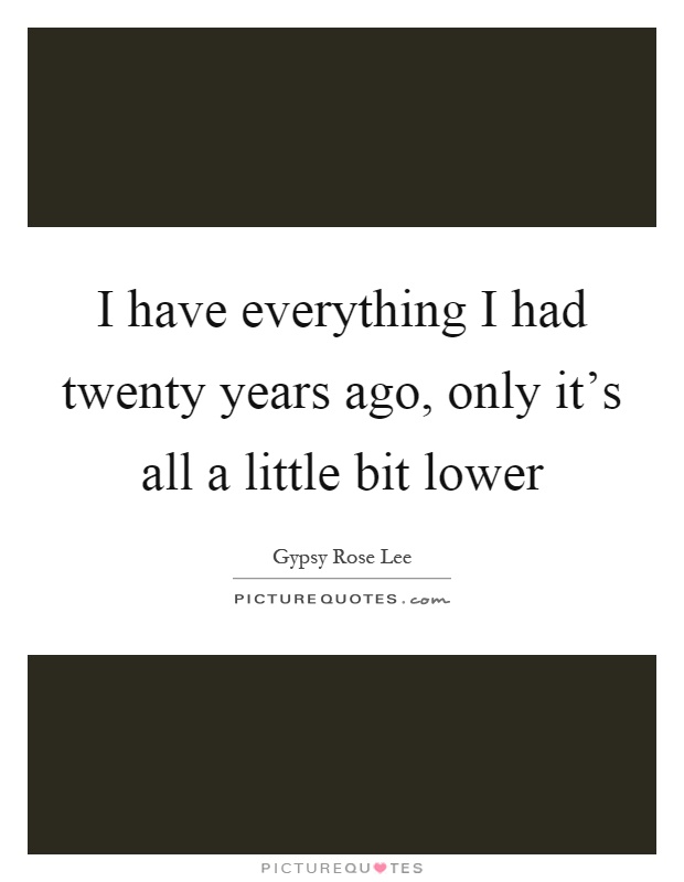 I have everything I had twenty years ago, only it's all a little bit lower Picture Quote #1