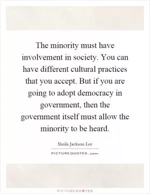 The minority must have involvement in society. You can have different cultural practices that you accept. But if you are going to adopt democracy in government, then the government itself must allow the minority to be heard Picture Quote #1