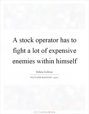 A stock operator has to fight a lot of expensive enemies within himself Picture Quote #1