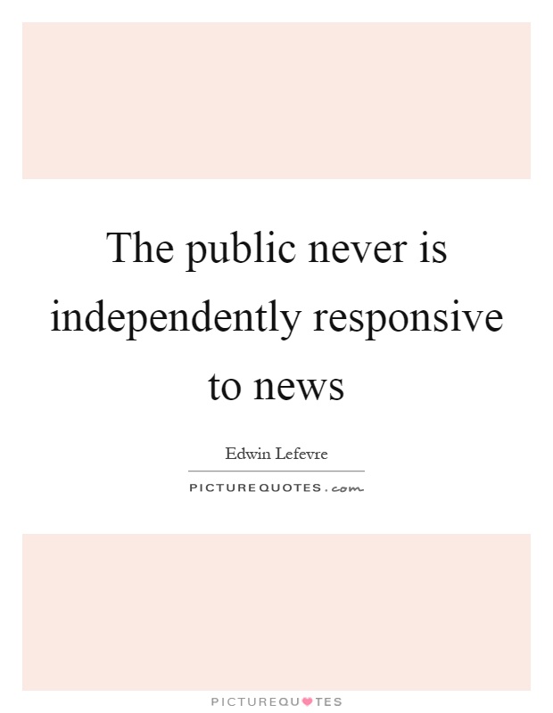 The public never is independently responsive to news Picture Quote #1