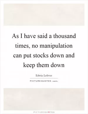 As I have said a thousand times, no manipulation can put stocks down and keep them down Picture Quote #1