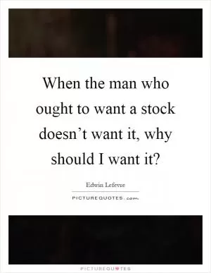 When the man who ought to want a stock doesn’t want it, why should I want it? Picture Quote #1