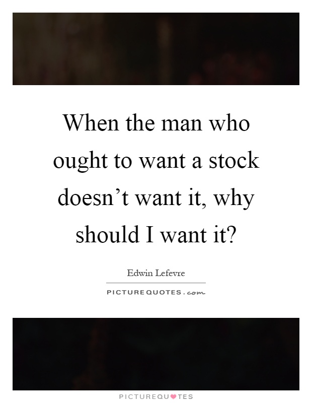 When the man who ought to want a stock doesn't want it, why should I want it? Picture Quote #1