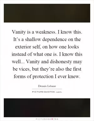 Vanity is a weakness. I know this. It’s a shallow dependence on the exterior self, on how one looks instead of what one is. I know this well... Vanity and dishonesty may be vices, but they’re also the first forms of protection I ever knew Picture Quote #1