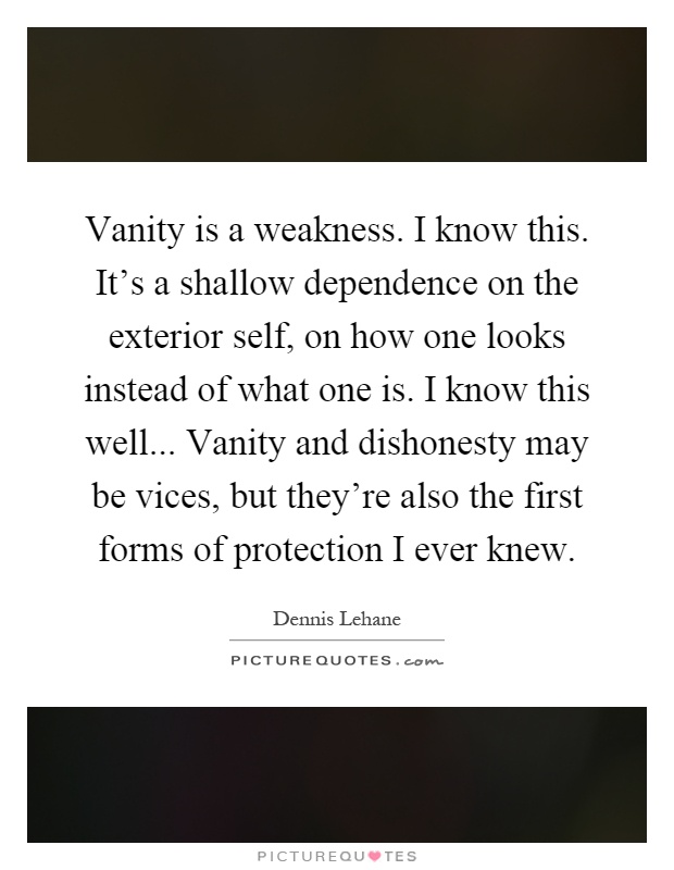 Vanity is a weakness. I know this. It's a shallow dependence on the exterior self, on how one looks instead of what one is. I know this well... Vanity and dishonesty may be vices, but they're also the first forms of protection I ever knew Picture Quote #1
