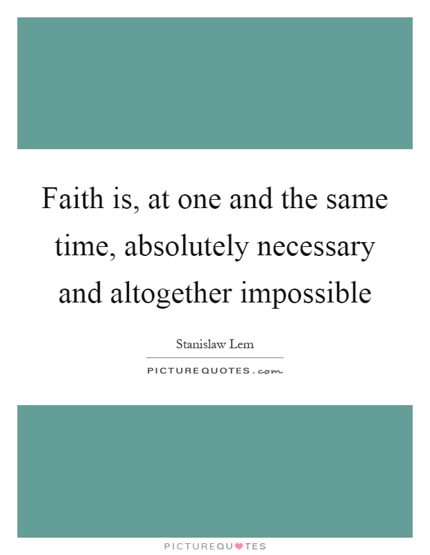 Faith is, at one and the same time, absolutely necessary and altogether impossible Picture Quote #1