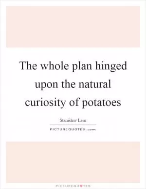 The whole plan hinged upon the natural curiosity of potatoes Picture Quote #1