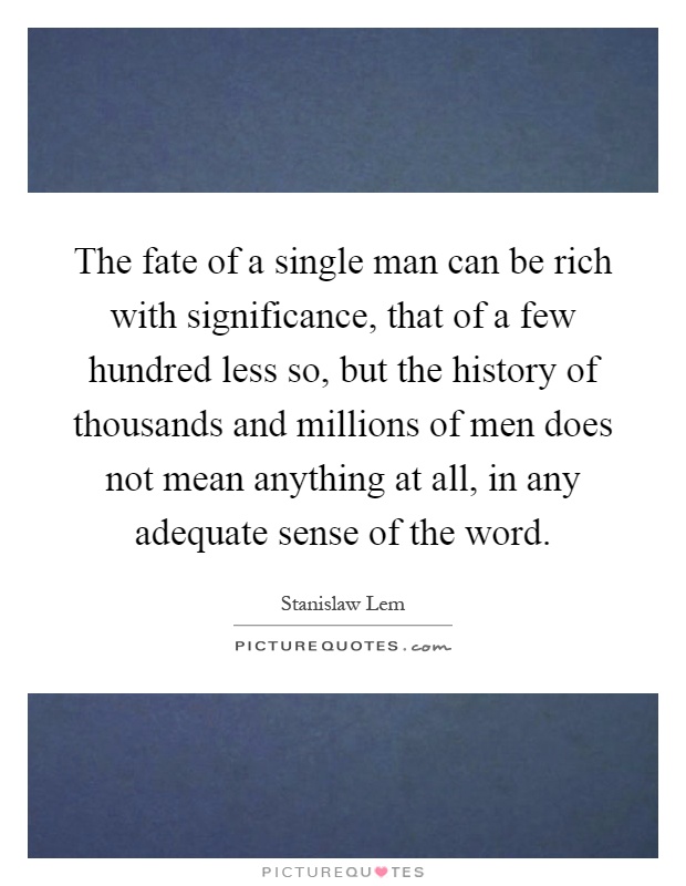 The fate of a single man can be rich with significance, that of a few hundred less so, but the history of thousands and millions of men does not mean anything at all, in any adequate sense of the word Picture Quote #1