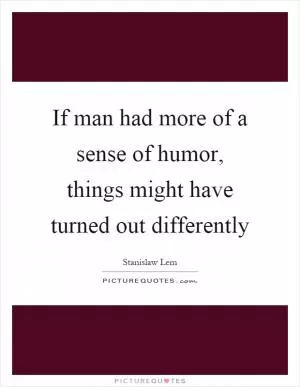 If man had more of a sense of humor, things might have turned out differently Picture Quote #1