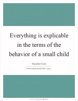 Everything is explicable in the terms of the behavior of a small child Picture Quote #1