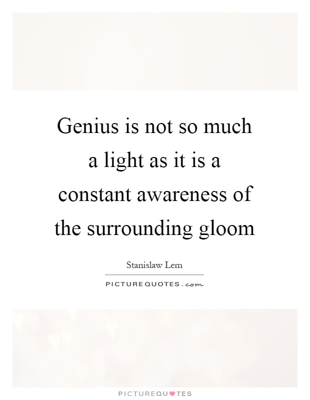 Genius is not so much a light as it is a constant awareness of the surrounding gloom Picture Quote #1
