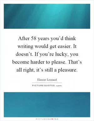 After 58 years you’d think writing would get easier. It doesn’t. If you’re lucky, you become harder to please. That’s all right, it’s still a pleasure Picture Quote #1