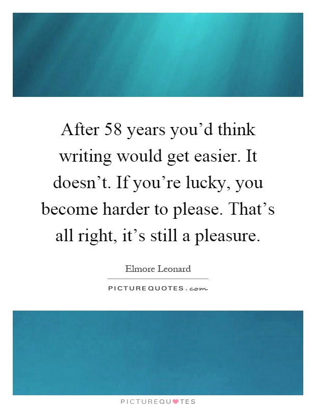 After 58 years you'd think writing would get easier. It doesn't. If you're lucky, you become harder to please. That's all right, it's still a pleasure Picture Quote #1