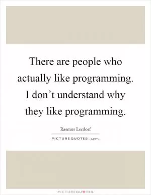 There are people who actually like programming. I don’t understand why they like programming Picture Quote #1