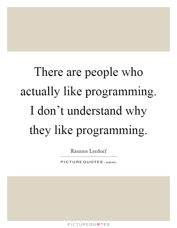 There are people who actually like programming. I don't understand why they like programming Picture Quote #1