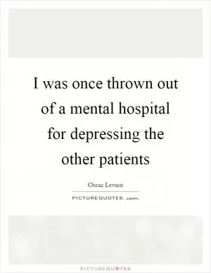 I was once thrown out of a mental hospital for depressing the other patients Picture Quote #1