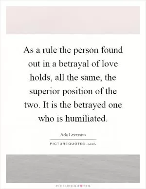 As a rule the person found out in a betrayal of love holds, all the same, the superior position of the two. It is the betrayed one who is humiliated Picture Quote #1