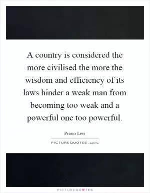 A country is considered the more civilised the more the wisdom and efficiency of its laws hinder a weak man from becoming too weak and a powerful one too powerful Picture Quote #1
