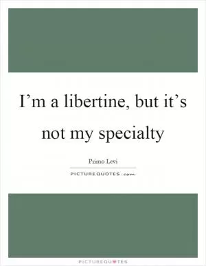 I’m a libertine, but it’s not my specialty Picture Quote #1