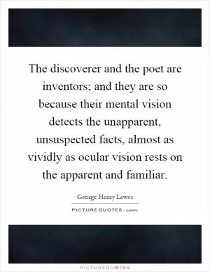 The discoverer and the poet are inventors; and they are so because their mental vision detects the unapparent, unsuspected facts, almost as vividly as ocular vision rests on the apparent and familiar Picture Quote #1