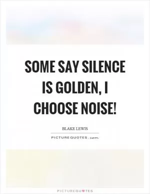 Some say silence is golden, I choose noise! Picture Quote #1