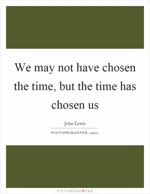 We may not have chosen the time, but the time has chosen us Picture Quote #1