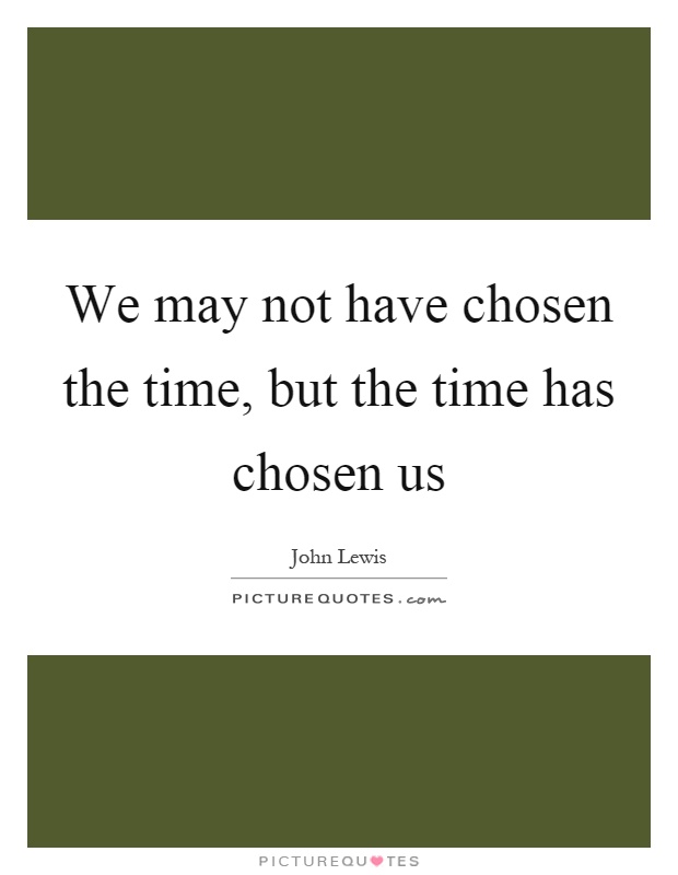 We may not have chosen the time, but the time has chosen us Picture Quote #1