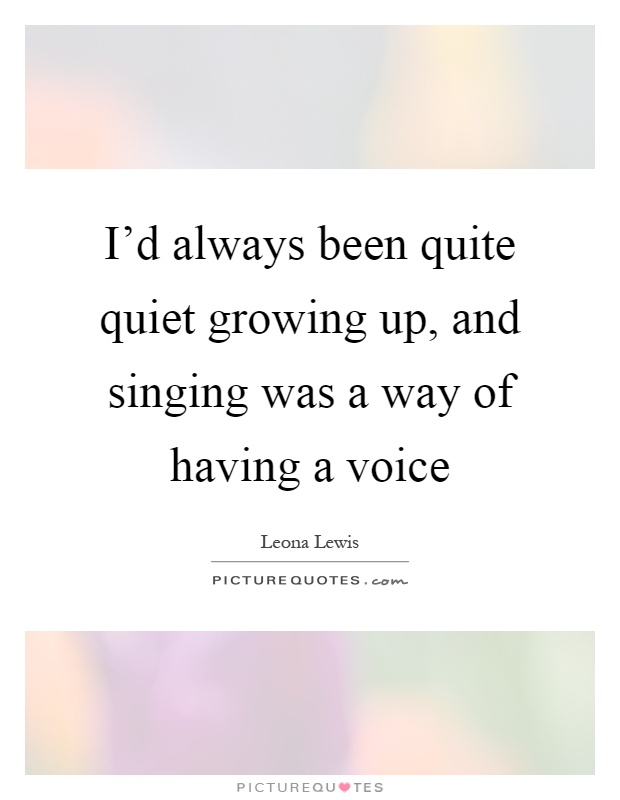 I'd always been quite quiet growing up, and singing was a way of having a voice Picture Quote #1