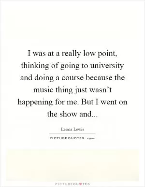 I was at a really low point, thinking of going to university and doing a course because the music thing just wasn’t happening for me. But I went on the show and Picture Quote #1