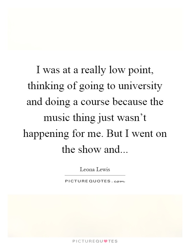 I was at a really low point, thinking of going to university and doing a course because the music thing just wasn't happening for me. But I went on the show and Picture Quote #1