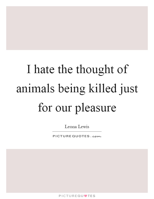 I hate the thought of animals being killed just for our pleasure Picture Quote #1