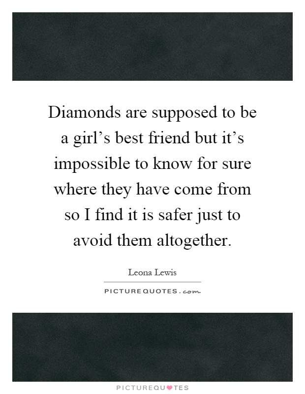 Diamonds are supposed to be a girl's best friend but it's impossible to know for sure where they have come from so I find it is safer just to avoid them altogether Picture Quote #1