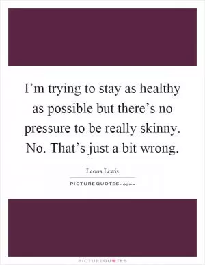 I’m trying to stay as healthy as possible but there’s no pressure to be really skinny. No. That’s just a bit wrong Picture Quote #1