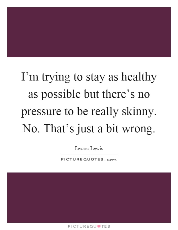 I'm trying to stay as healthy as possible but there's no pressure to be really skinny. No. That's just a bit wrong Picture Quote #1